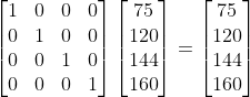 \begin{bmatrix}1 & 0 & 0 & 0 \\ 0 & 1 & 0 & 0 \\ 0 & 0 & 1 & 0 \\ 0 & 0 & 0 & 1 \end{bmatrix} \begin{bmatrix} 75 \\ 120 \\ 144 \\ 160 \end{bmatrix} = \begin{bmatrix} 75 \\ 120 \\ 144 \\ 160 \end{bmatrix}